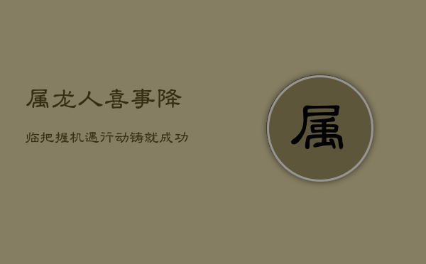 属龙人喜事降临，把握机遇，行动铸就成功路！  第1张