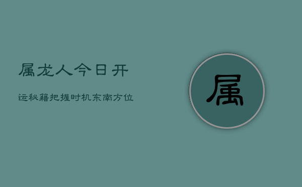 属龙人今日开运秘籍：把握时机，东南方位，巧用数字赢全年