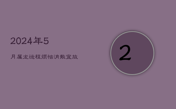 2024年5月属龙运程：烦恼消散，宜放松心态，调整休息
