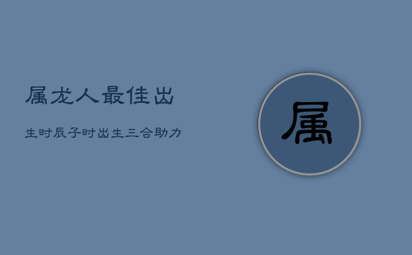 属龙人最佳出生时辰：子时出生，三合助力，宏图大展