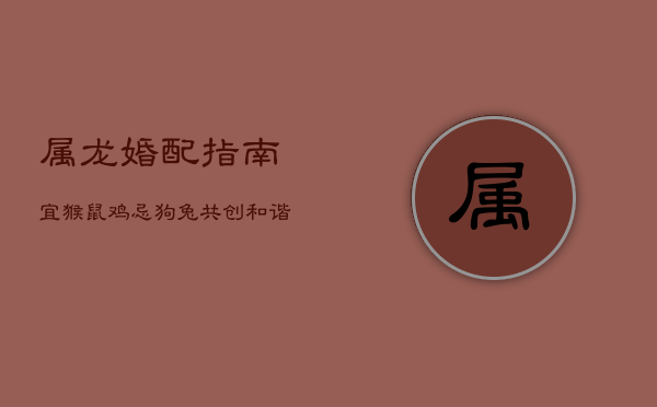 属龙婚配指南：宜猴鼠鸡，忌狗兔，共创和谐家庭  第1张