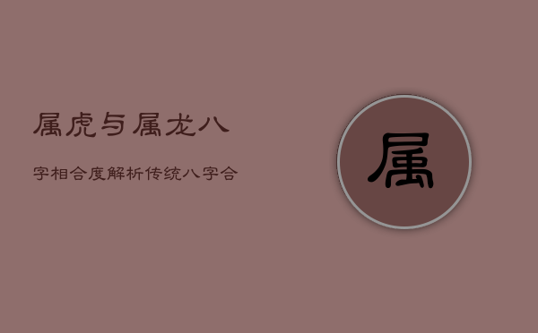 属虎与属龙八字相合度解析：传统八字合婚的奥秘  第1张
