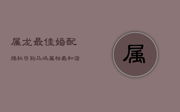 属龙最佳婚配揭秘：与狗、马、鸡属相最和谐