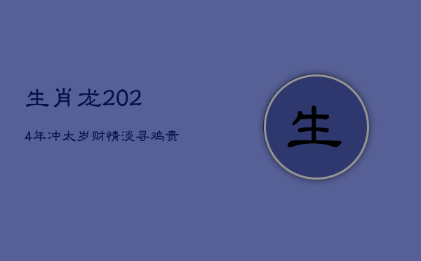 生肖龙2024年：冲太岁财情淡，寻鸡贵人渡难关  第1张