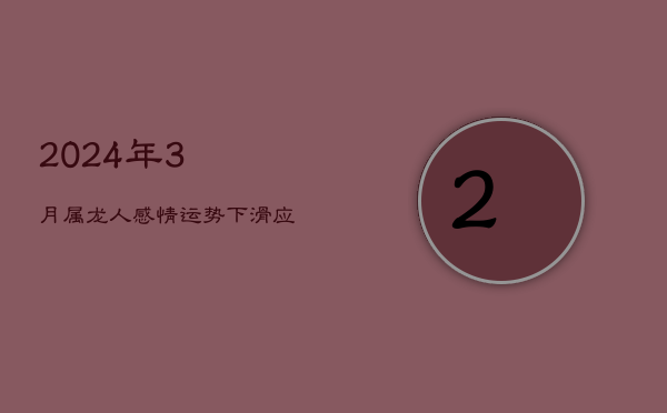2024年3月，属龙人感情运势下滑：应对策略与风险预警  第1张