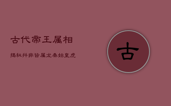 古代帝王属相揭秘：并非皆属龙，秦始皇虎年起霸业  第1张