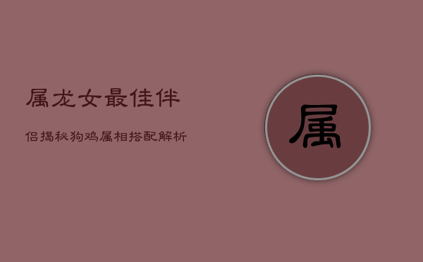 属龙女最佳伴侣揭秘：狗鸡属相搭配解析