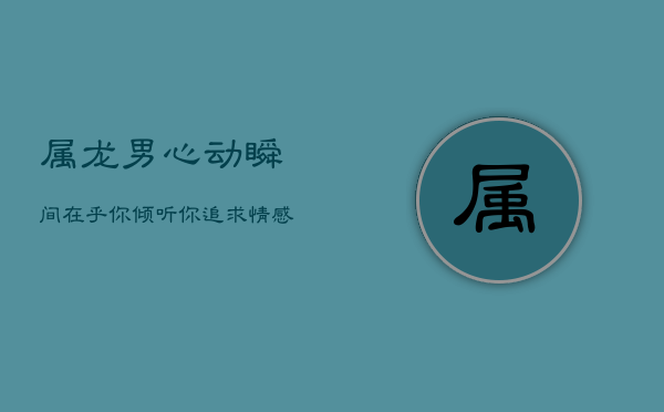 属龙男心动瞬间：在乎你，倾听你，追求情感极致完美