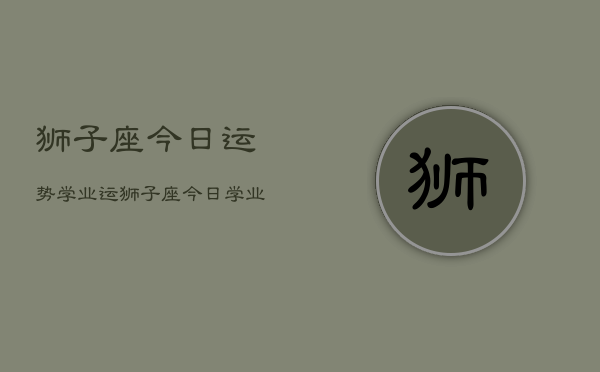 狮子座今日运势学业运，狮子座今日学业运势如何  第1张