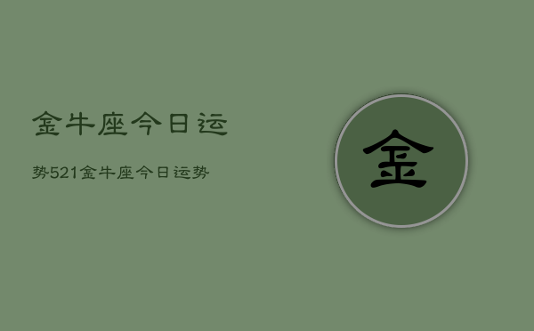金牛座今日运势521，金牛座今日运势爱情运  第1张