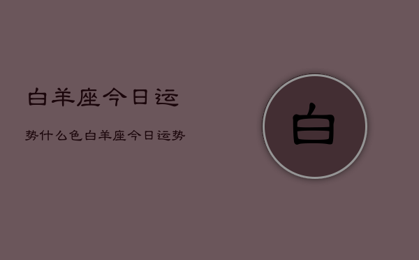 白羊座今日运势什么色，白羊座今日运势幸运色  第1张