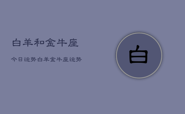 白羊和金牛座今日运势，白羊金牛座运势今日  第1张