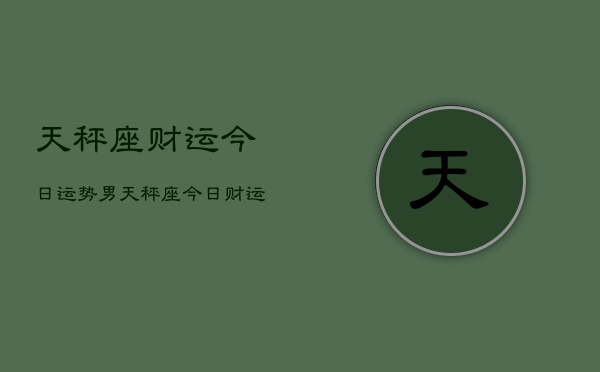 天秤座财运今日运势男，天秤座今日财运男运势  第1张