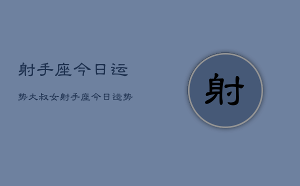 射手座今日运势大叔女，射手座今日运势星座查询  第1张