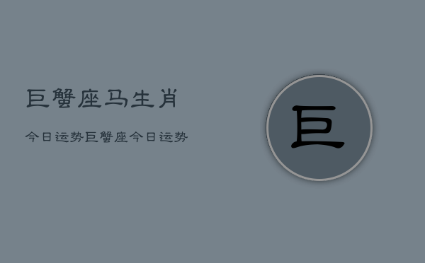 巨蟹座马生肖今日运势，巨蟹座今日运势马年生肖  第1张