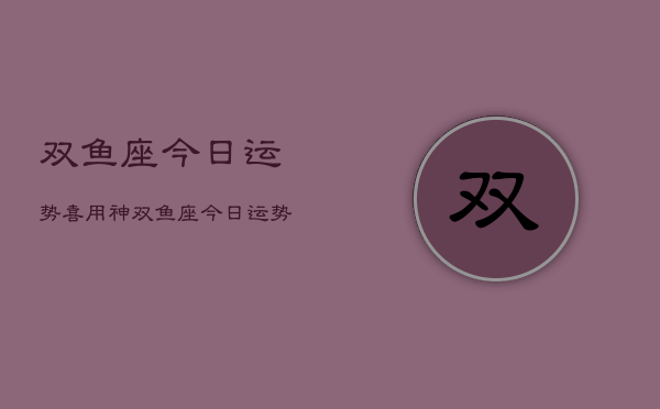 双鱼座今日运势喜用神，双鱼座今日运势查询  第1张