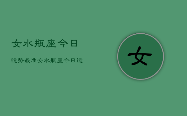 女水瓶座今日运势最准，女水瓶座今日运势查询  第1张