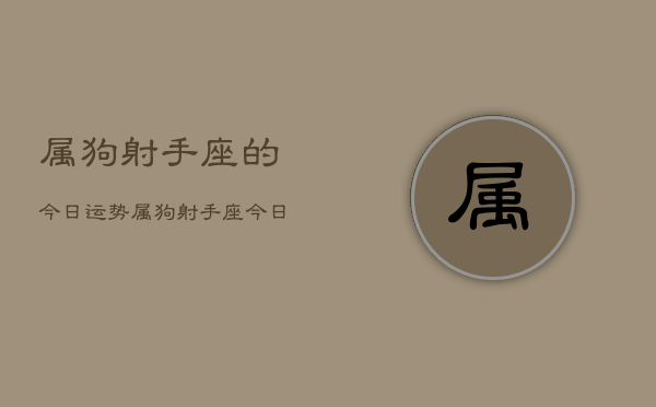 属狗射手座的今日运势，属狗射手座今日运势详解  第1张