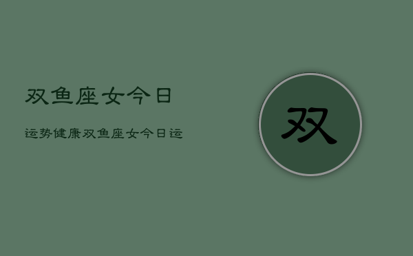 双鱼座女今日运势健康，双鱼座女今日运势健康查询  第1张