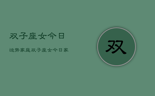 双子座女今日运势家庭，双子座女今日家庭运势  第1张