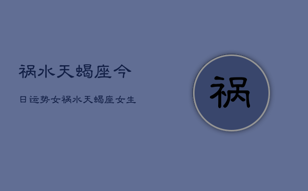 祸水天蝎座今日运势女，祸水天蝎座女生今日运势