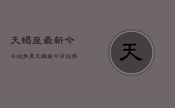 天蝎座最新今日运势男，天蝎座今日运势男2024年运势  第1张