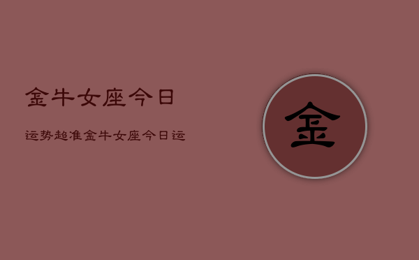 金牛女座今日运势超准，金牛女座今日运势查询  第1张