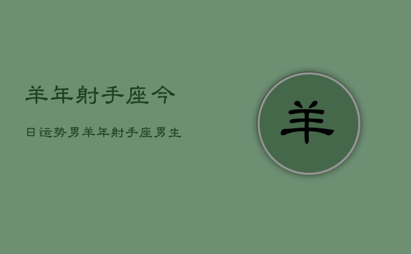 羊年射手座今日运势男，羊年射手座男生今日运势  第1张