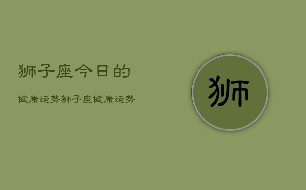 狮子座今日的健康运势，狮子座健康运势  第1张