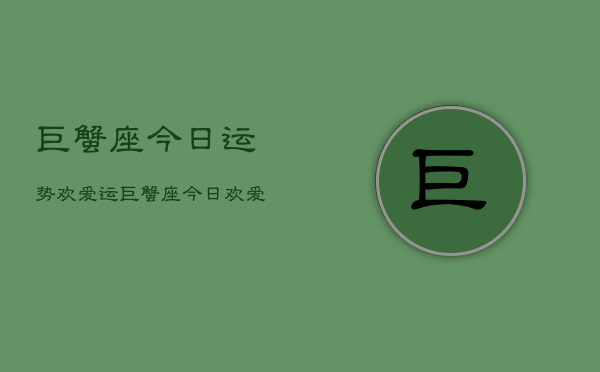 巨蟹座今日运势欢爱运，巨蟹座今日欢爱运  第1张