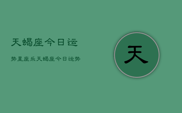 天蝎座今日运势星座乐，天蝎座今日运势查询  第1张