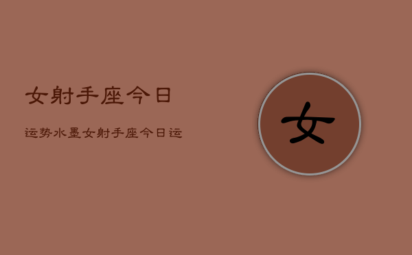 女射手座今日运势水墨，女射手座今日运势水墨分析  第1张