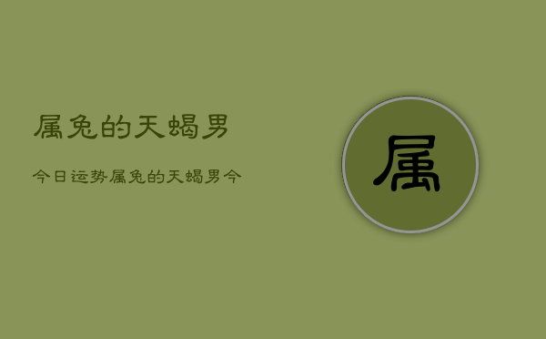 属兔的天蝎男今日运势，属兔的天蝎男今日运势详解  第1张