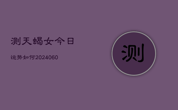 测天蝎女今日运势如何(20240603)  第1张