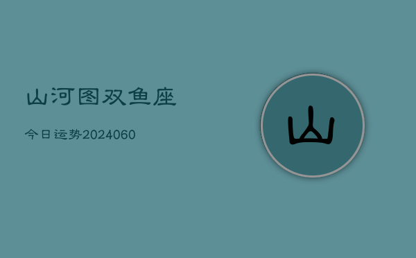 山河图双鱼座今日运势(20240605)  第1张