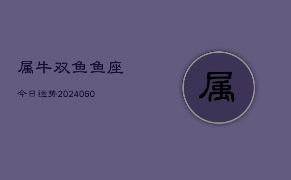 属牛双鱼鱼座今日运势(20240607)  第1张