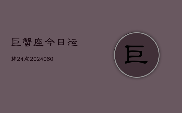 巨蟹座今日运势24点(20240607)