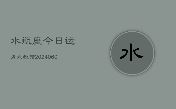 水瓶座今日运势大叔馆(20240607)  第1张