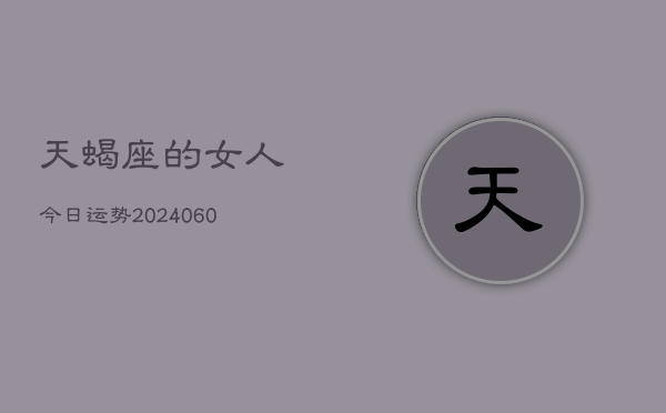 天蝎座的女人今日运势(20240607)