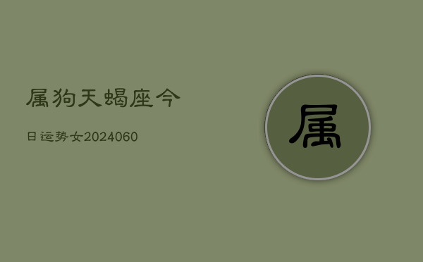 属狗天蝎座今日运势女(20240607)  第1张