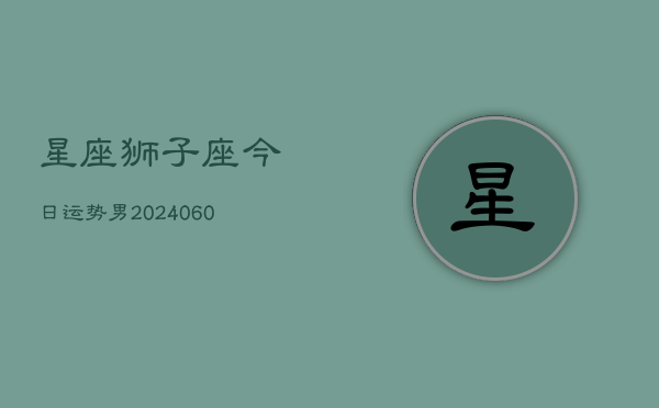 星座狮子座今日运势男(20240608)