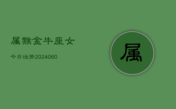 属猴金牛座女今日运势(20240608)  第1张
