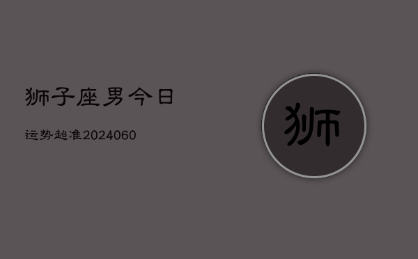 狮子座男今日运势超准(20240608)