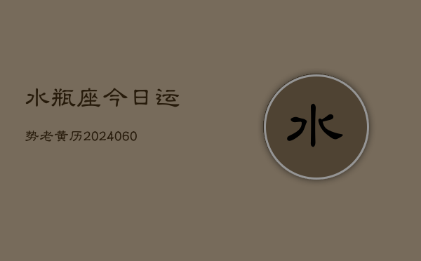 水瓶座今日运势老黄历(20240608)