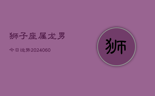 狮子座属龙男今日运势(20240608)  第1张