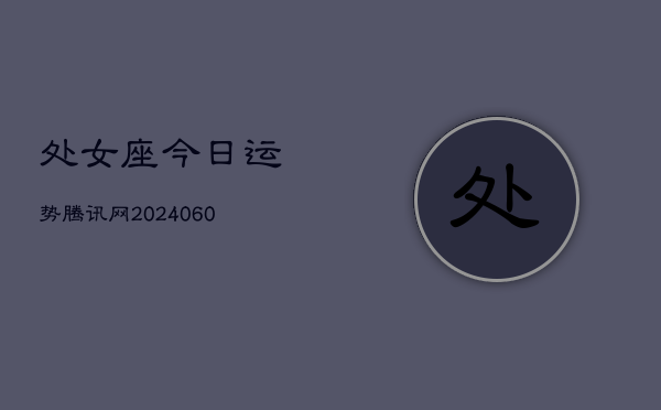 处女座今日运势腾讯网(20240608)