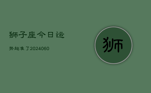 狮子座今日运势超准了(20240608)