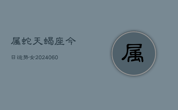 属蛇天蝎座今日运势女(20240608)