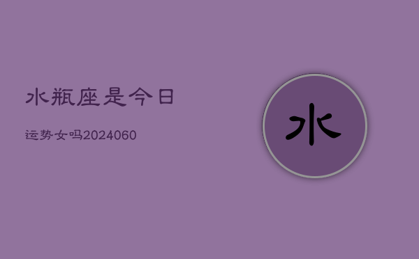 水瓶座是今日运势女吗(20240608)