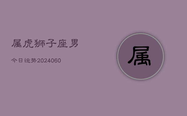 属虎狮子座男今日运势(20240608)  第1张